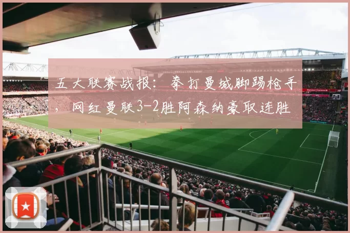 五大联赛战报：拳打曼城脚踢枪手，网红曼联3-2胜阿森纳豪取连胜