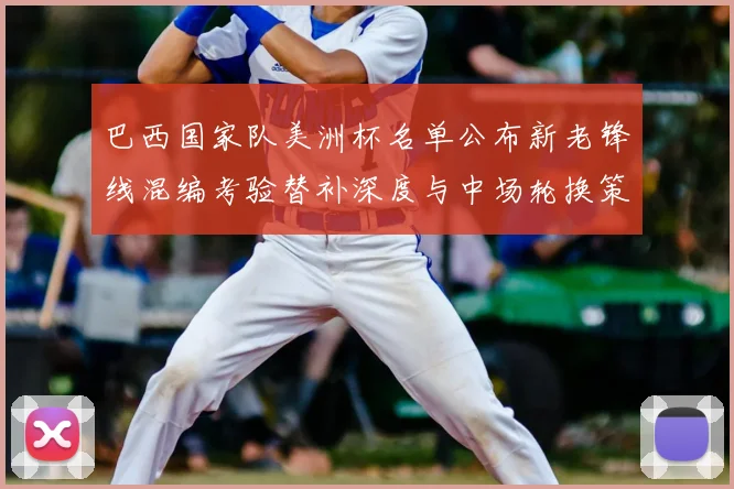 巴西国家队美洲杯名单公布新老锋线混编考验替补深度与中场轮换策略