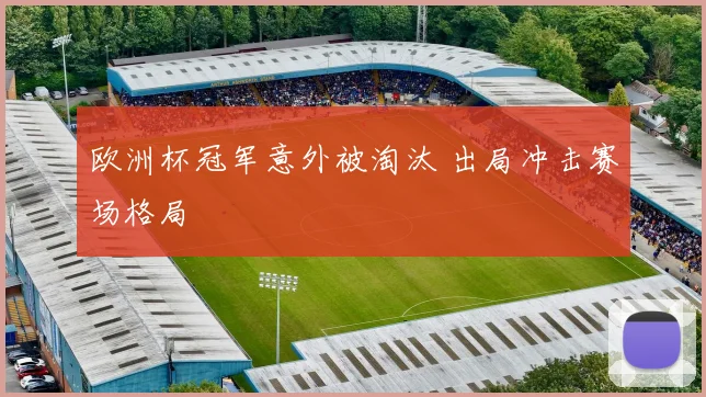 欧洲杯冠军意外被淘汰 出局冲击赛场格局