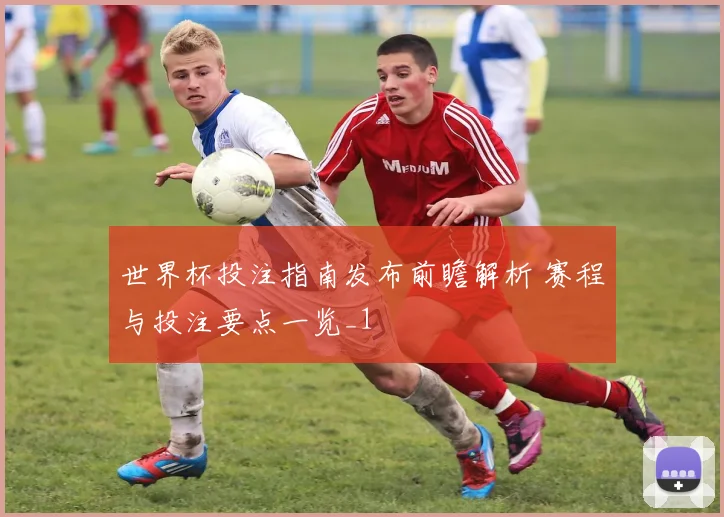 世界杯投注指南发布前瞻解析 赛程与投注要点一览_1