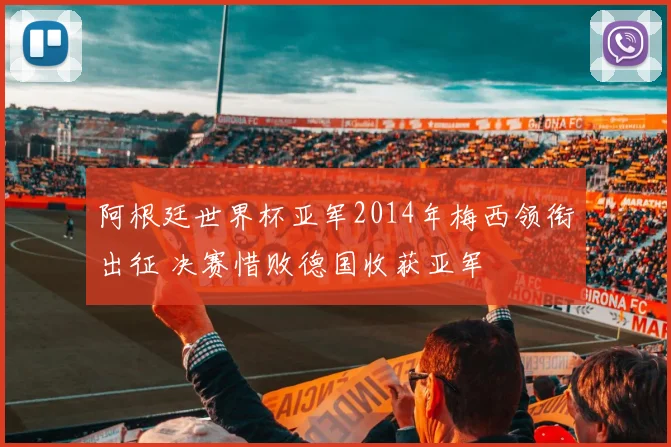 阿根廷世界杯亚军2014年梅西领衔出征 决赛惜败德国收获亚军