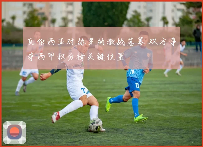 瓦伦西亚对赫罗纳激战落幕 双方争夺西甲积分榜关键位置