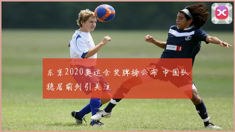 东京2020奥运会奖牌榜公布 中国队稳居前列引关注
