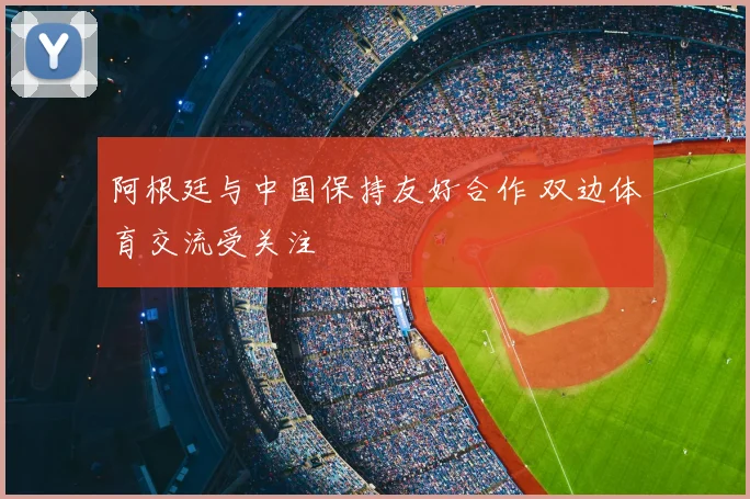 阿根廷与中国保持友好合作 双边体育交流受关注