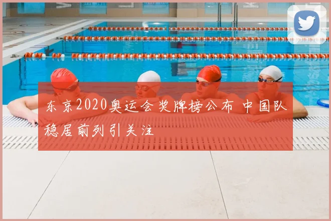 东京2020奥运会奖牌榜公布 中国队稳居前列引关注
