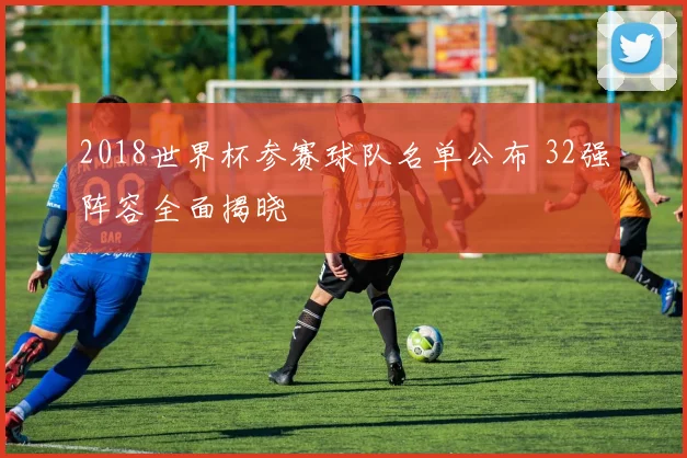 2018世界杯参赛球队名单公布 32强阵容全面揭晓