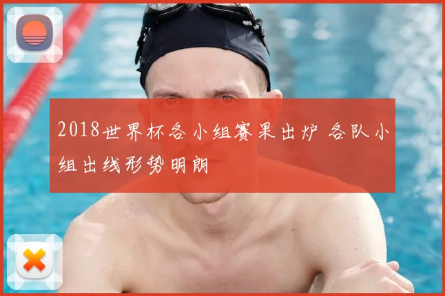 2018世界杯各小组赛果出炉 各队小组出线形势明朗