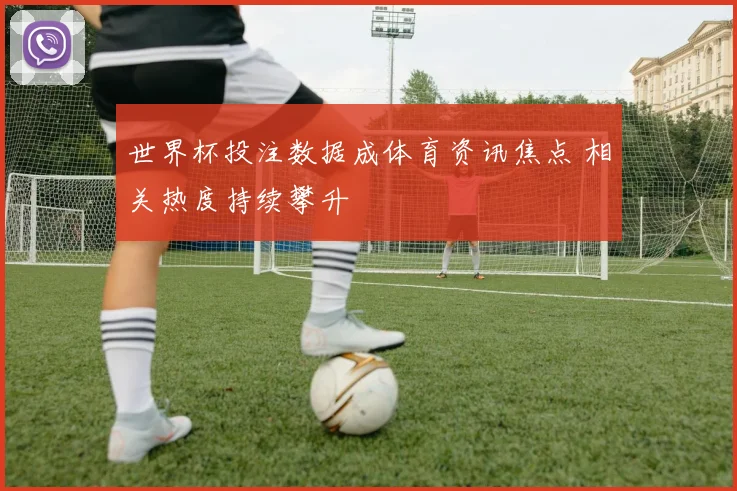 世界杯投注数据成体育资讯焦点 相关热度持续攀升
