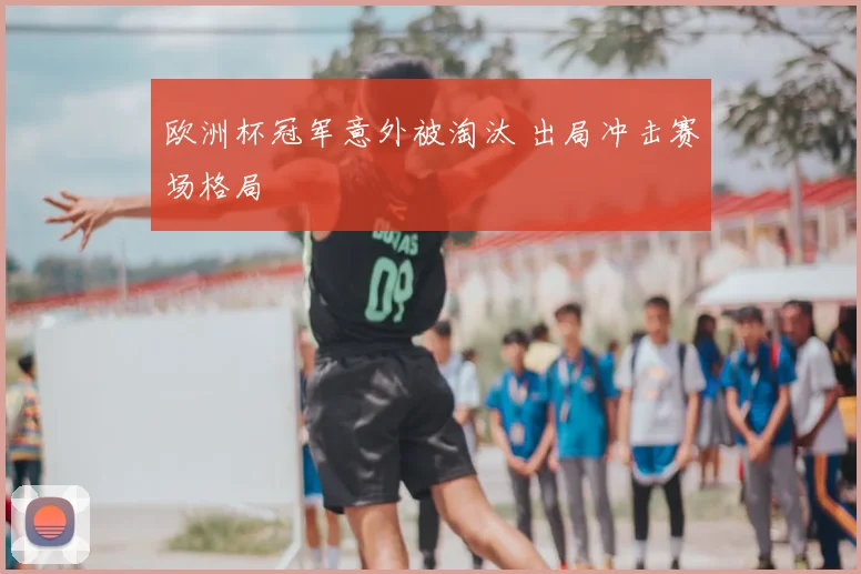 欧洲杯冠军意外被淘汰 出局冲击赛场格局