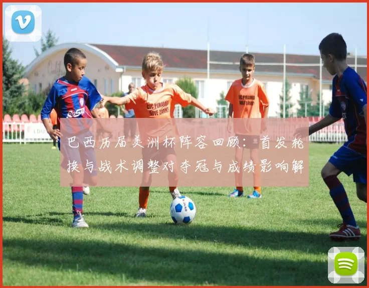 巴西历届美洲杯阵容回顾：首发轮换与战术调整对夺冠与成绩影响解读