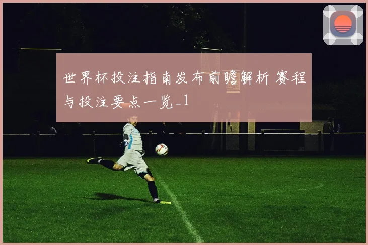 世界杯投注指南发布前瞻解析 赛程与投注要点一览_1