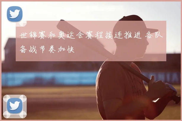世锦赛和奥运会赛程接连推进 各队备战节奏加快