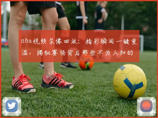 nba视频录像回放：精彩瞬间一键重温，揭秘赛场背后那些不为人知的故事！