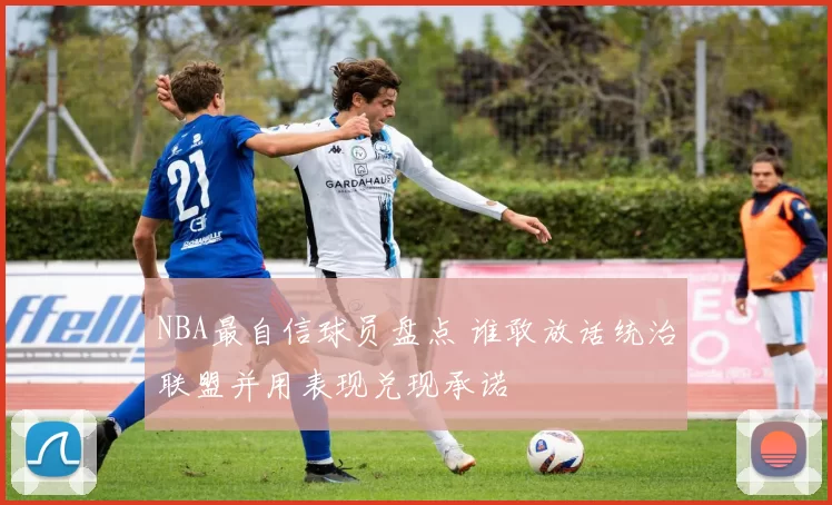 NBA最自信球员盘点 谁敢放话统治联盟并用表现兑现承诺