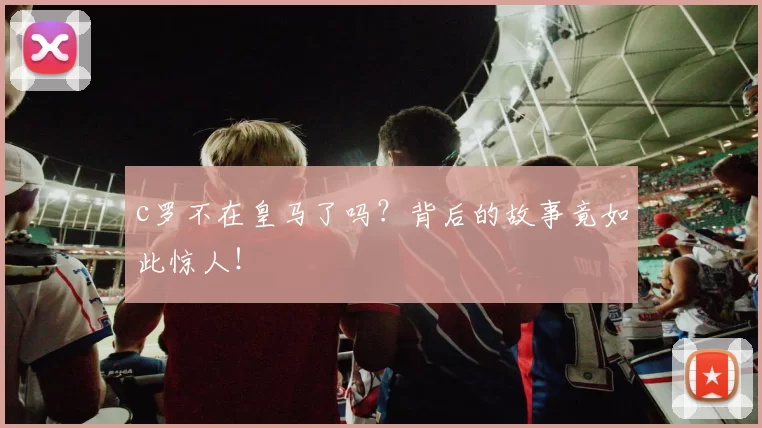 c罗不在皇马了吗?背后的故事竟如此惊人!