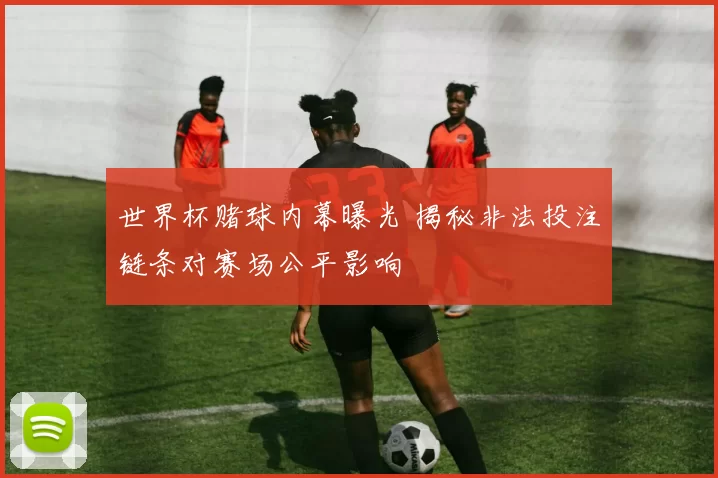 世界杯赌球内幕曝光 揭秘非法投注链条对赛场公平影响