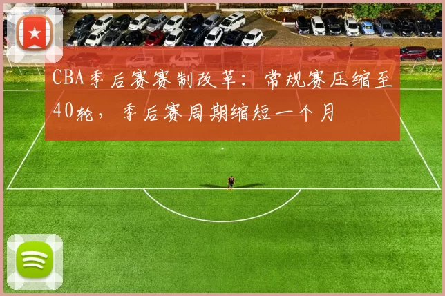 CBA季后赛赛制改革：常规赛压缩至40轮，季后赛周期缩短一个月