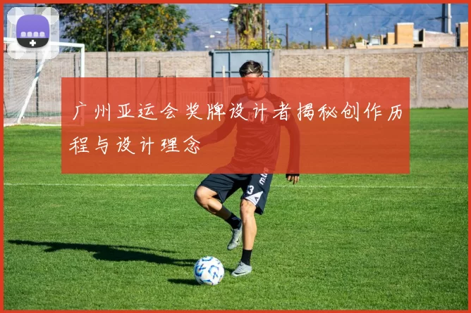 广州亚运会奖牌设计者揭秘创作历程与设计理念