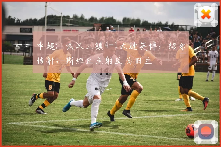 中超:武汉三镇4-1大连英博,绍尔传射,斯坦丘点射反戈旧主