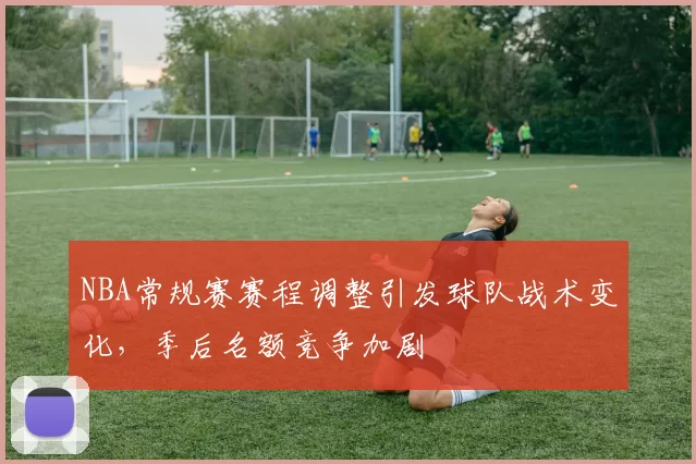 NBA常规赛赛程调整引发球队战术变化,季后名额竞争加剧