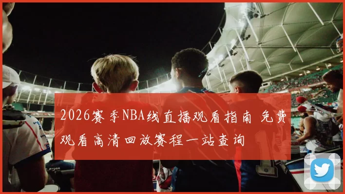 2026赛季NBA线直播观看指南 免费观看高清回放赛程一站查询