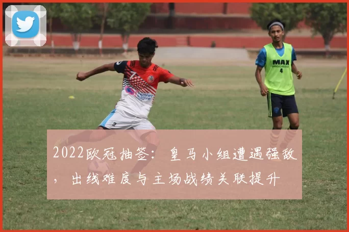 2022欧冠抽签:皇马小组遭遇强敌,出线难度与主场战绩关联提升