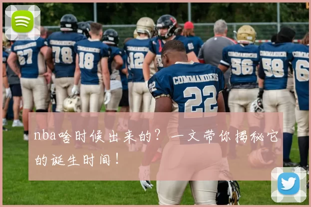 nba啥时候出来的?一文带你揭秘它的诞生时间!