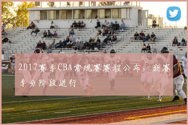 2017赛季CBA常规赛赛程公布，新赛季分阶段进行