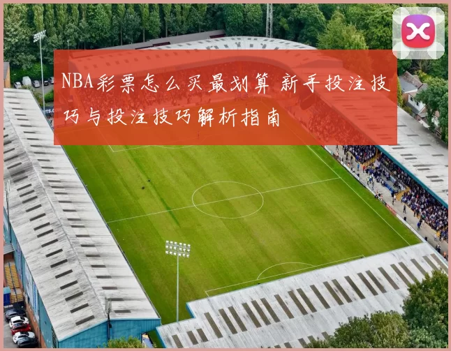 NBA彩票怎么买最划算 新手投注技巧与投注技巧解析指南