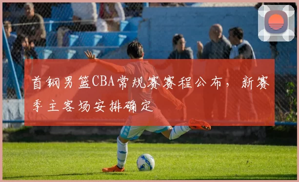 首钢男篮CBA常规赛赛程公布,新赛季主客场安排确定