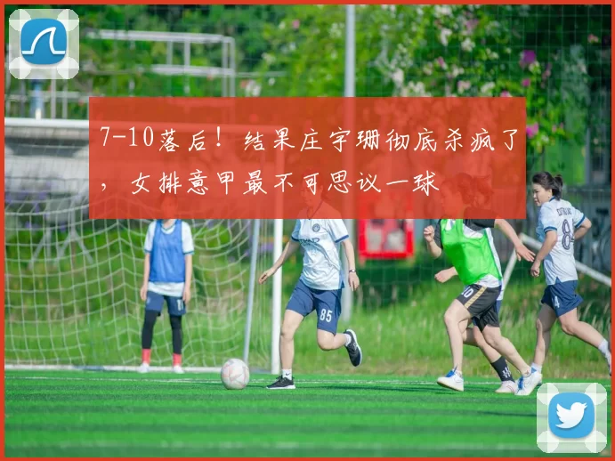 7-10落后！结果庄宇珊彻底杀疯了，女排意甲最不可思议一球