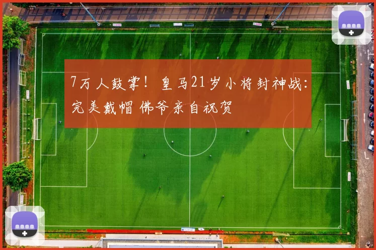 7万人鼓掌!皇马21岁小将封神战:完美戴帽 佛爷亲自祝贺