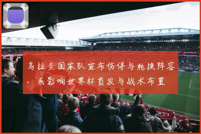 乌拉圭国家队宣布伤停与轮换阵容，或影响世界杯首发与战术布置