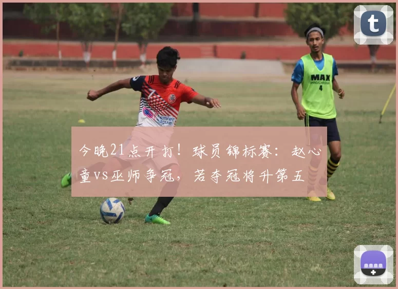 今晚21点开打！球员锦标赛：赵心童vs巫师争冠，若夺冠将升第五