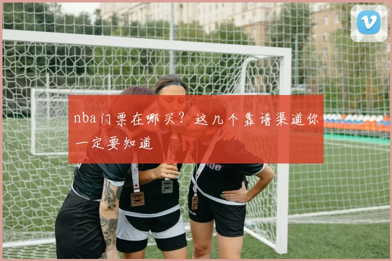 nba门票在哪买？这几个靠谱渠道你一定要知道
