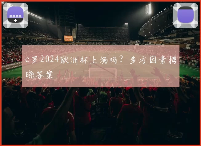 c罗2024欧洲杯上场吗？多方因素揭晓答案