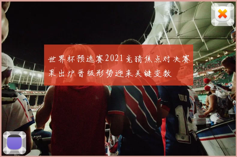 世界杯预选赛2021竞猜焦点对决赛果出炉晋级形势迎来关键变数