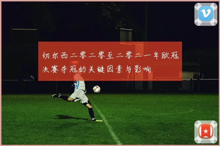 切尔西二零二零至二零二一年欧冠决赛夺冠的关键因素与影响