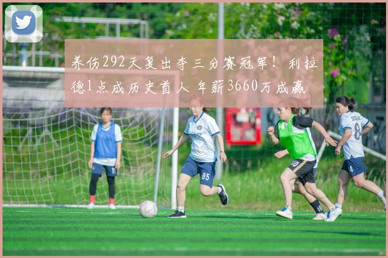 养伤292天复出夺三分赛冠军！利拉德1点成历史首人 年薪3660万成赢家