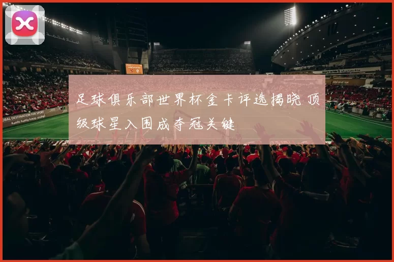 足球俱乐部世界杯金卡评选揭晓 顶级球星入围成夺冠关键