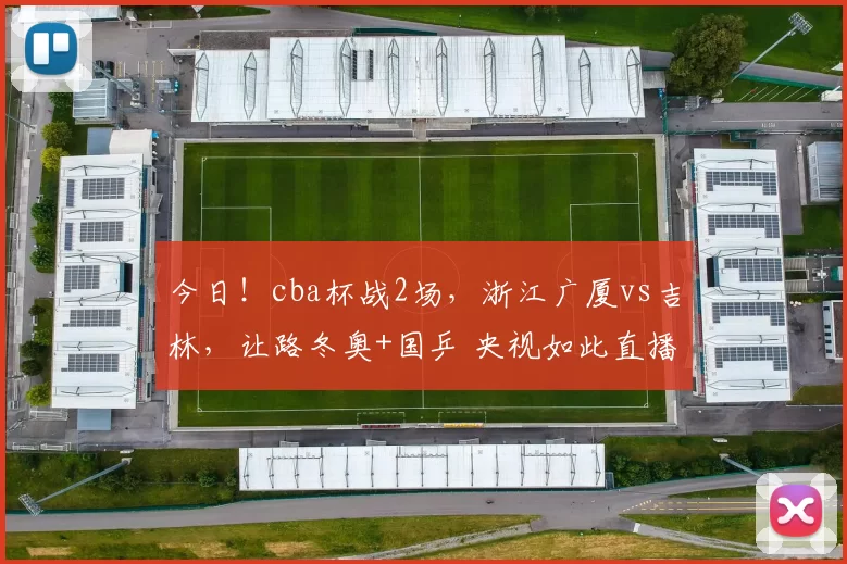今日!cba杯战2场,浙江广厦vs吉林,让路冬奥+国乒 央视如此直播
