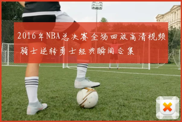 2016年NBA总决赛全场回放高清视频 骑士逆转勇士经典瞬间合集