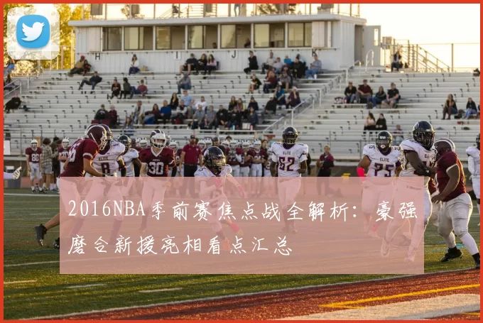 2016NBA季前赛焦点战全解析:豪强磨合新援亮相看点汇总