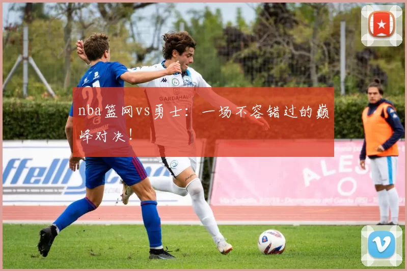 nba篮网vs勇士：一场不容错过的巅峰对决！