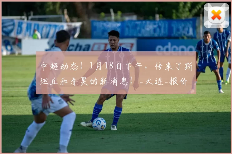中超动态!1月18日下午,传来了斯坦丘和李昊的新消息!_大连_报价_球员