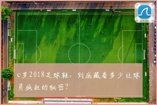 c罗2018足球鞋，到底藏着多少让球员疯狂的秘密？