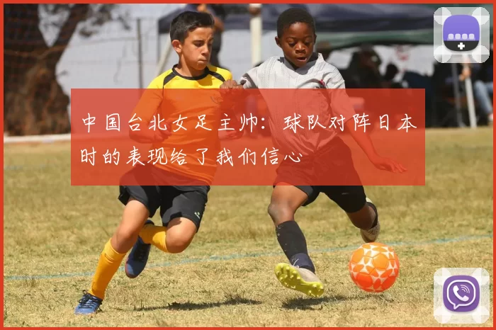 中国台北女足主帅：球队对阵日本时的表现给了我们信心