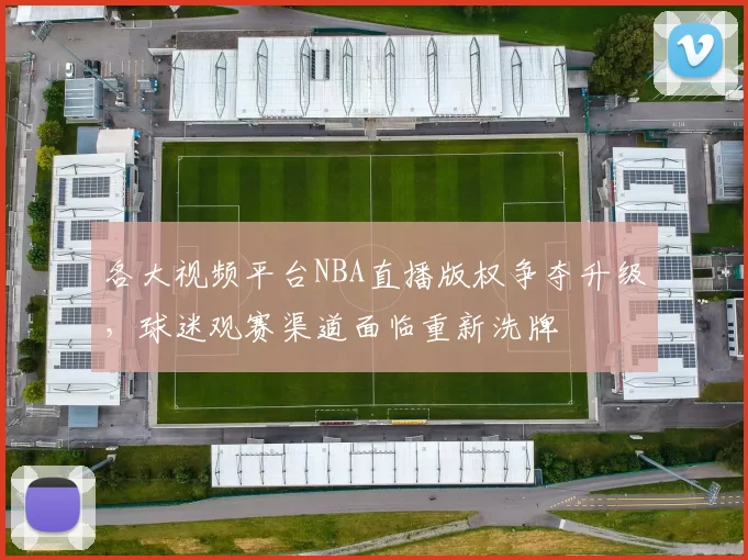 各大视频平台NBA直播版权争夺升级,球迷观赛渠道面临重新洗牌