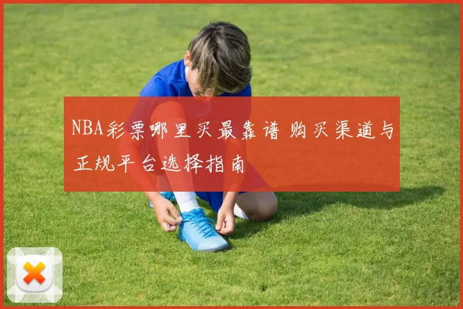 NBA彩票哪里买最靠谱 购买渠道与正规平台选择指南