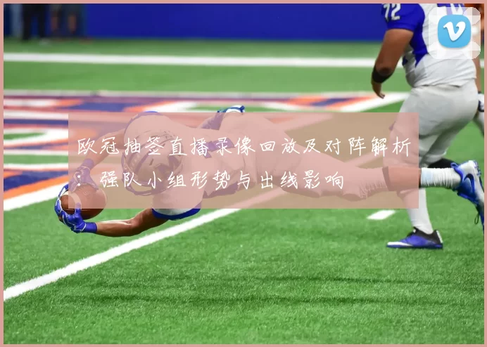 欧冠抽签直播录像回放及对阵解析:强队小组形势与出线影响